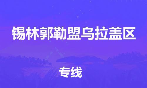 深圳到錫林郭勒盟烏拉蓋區(qū)物流專線-深圳物流到錫林郭勒盟烏拉蓋區(qū)-（全/境-直送）